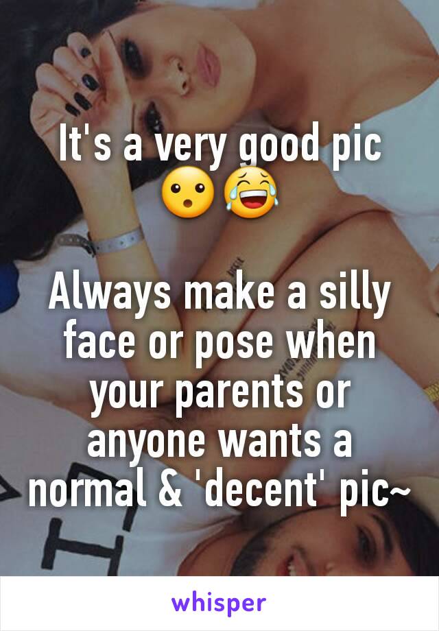 It's a very good pic 😮😂

Always make a silly face or pose when your parents or anyone wants a normal & 'decent' pic~