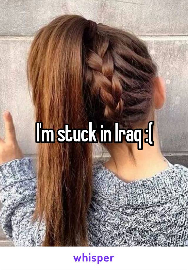 I'm stuck in Iraq :(