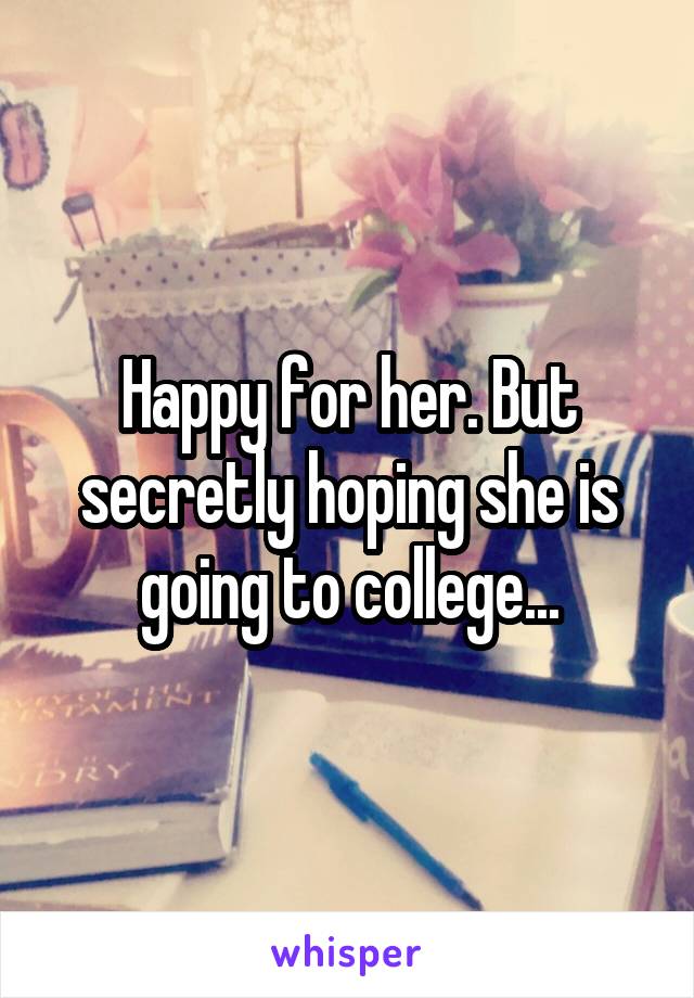 Happy for her. But secretly hoping she is going to college...