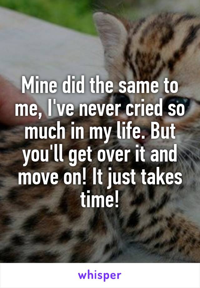 Mine did the same to me, I've never cried so much in my life. But you'll get over it and move on! It just takes time!