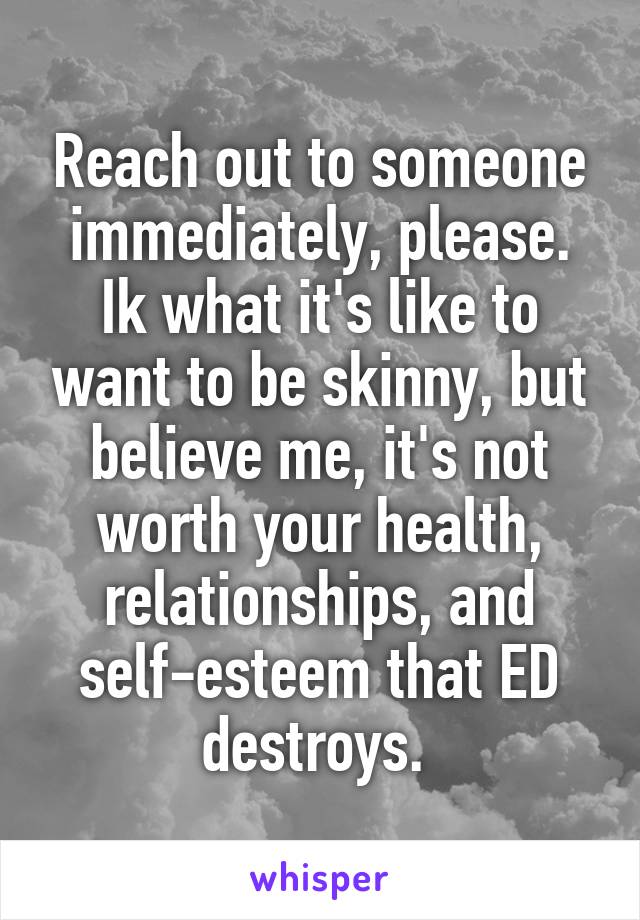 Reach out to someone immediately, please. Ik what it's like to want to be skinny, but believe me, it's not worth your health, relationships, and self-esteem that ED destroys. 