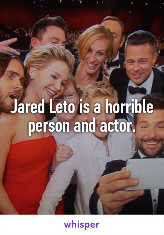 Jared Leto is a horrible person and actor.