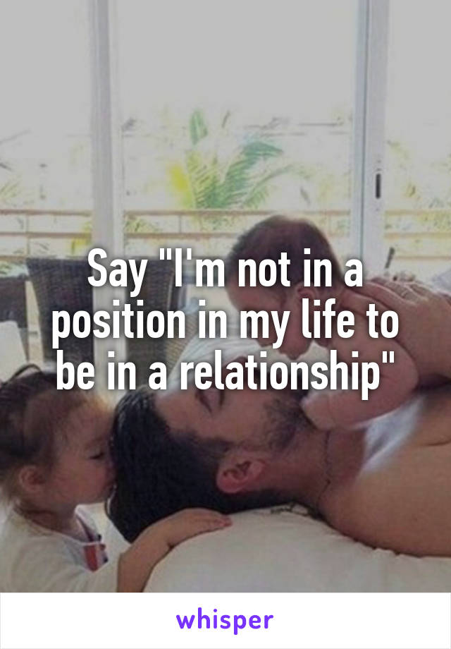 Say "I'm not in a position in my life to be in a relationship"