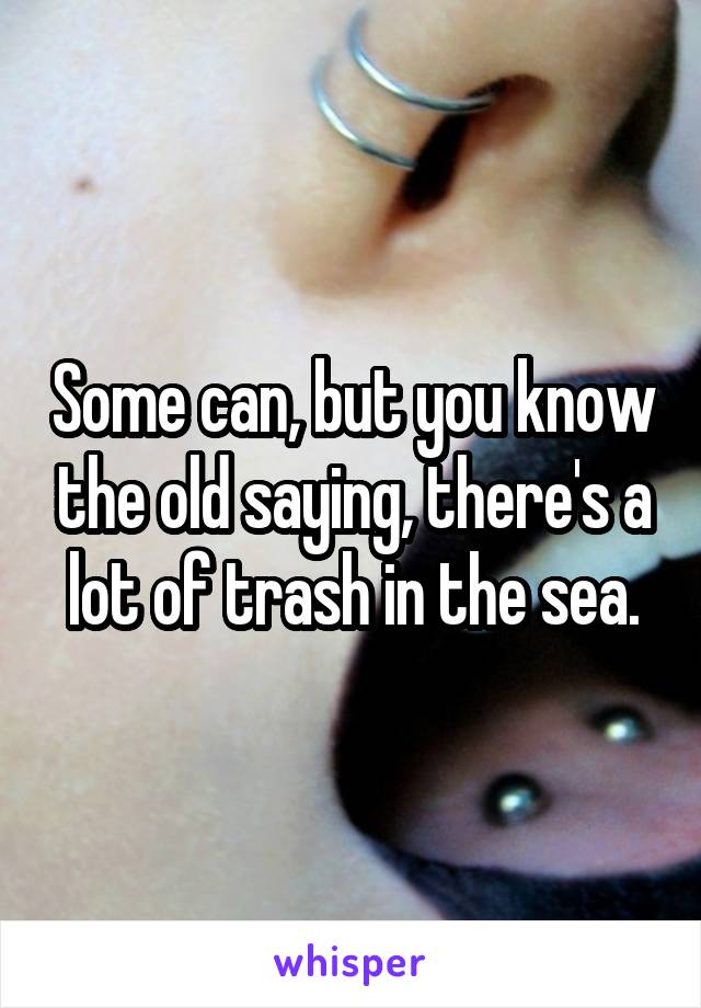 Some can, but you know the old saying, there's a lot of trash in the sea.