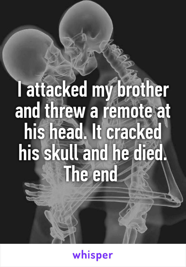 I attacked my brother and threw a remote at his head. It cracked his skull and he died. The end 