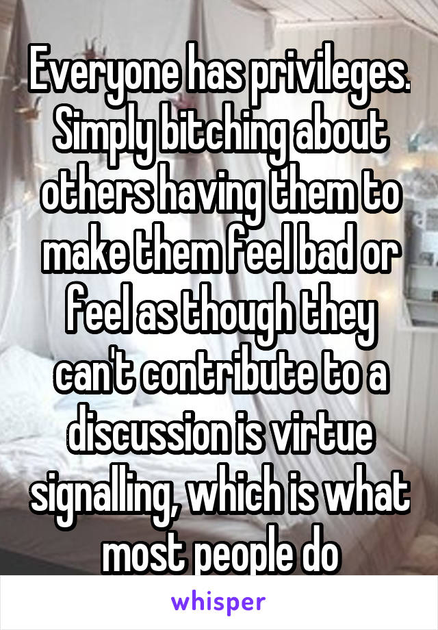Everyone has privileges. Simply bitching about others having them to make them feel bad or feel as though they can't contribute to a discussion is virtue signalling, which is what most people do