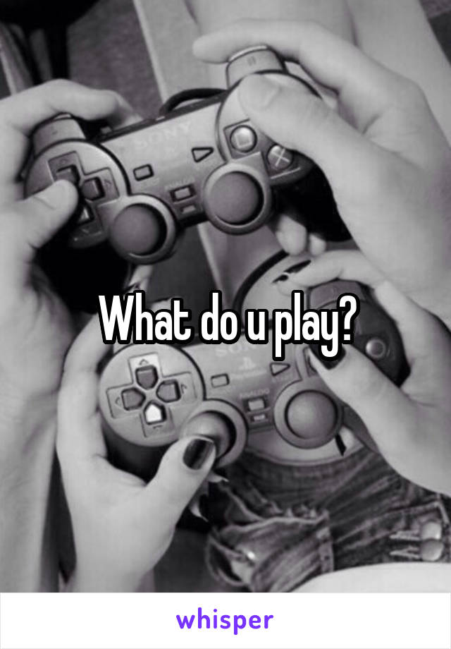 What do u play?