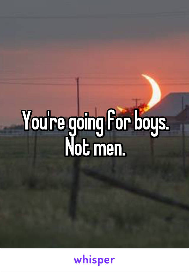 You're going for boys.
Not men.