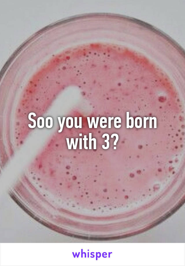 Soo you were born with 3?