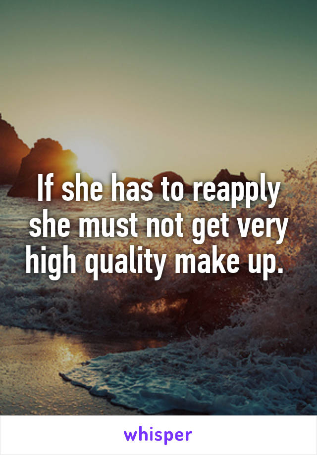 If she has to reapply she must not get very high quality make up. 