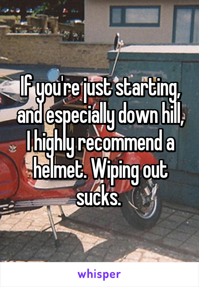 If you're just starting, and especially down hill, I highly recommend a helmet. Wiping out sucks. 