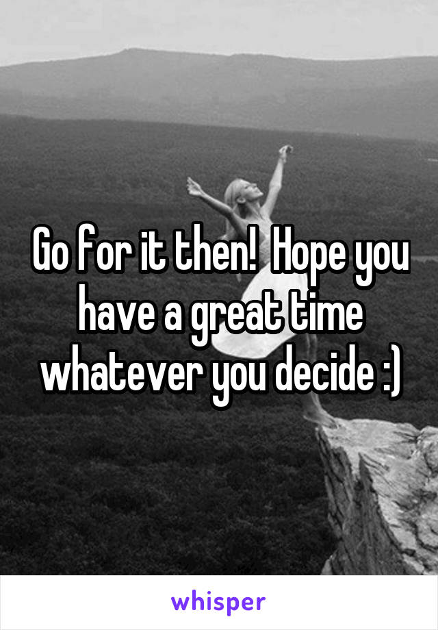 Go for it then!  Hope you have a great time whatever you decide :)