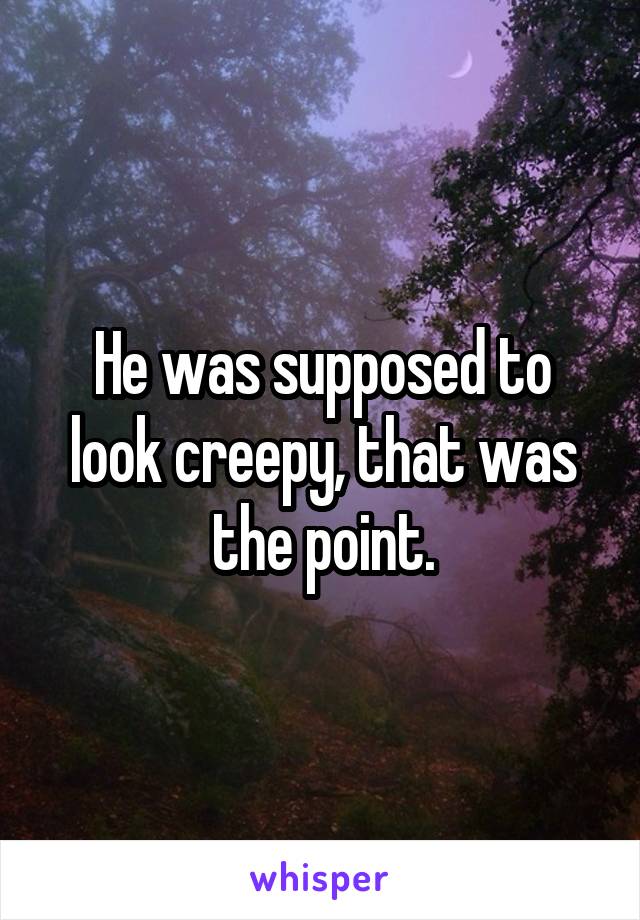 He was supposed to look creepy, that was the point.