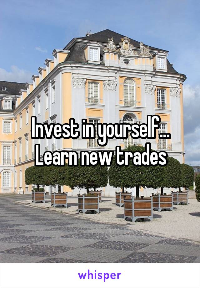 Invest in yourself... Learn new trades