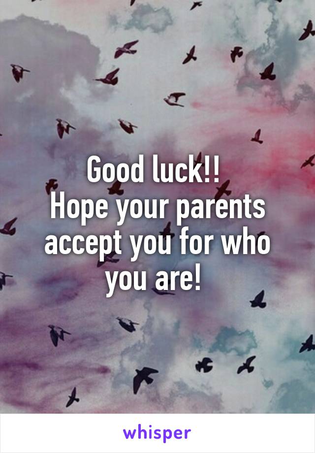 Good luck!! 
Hope your parents accept you for who you are! 