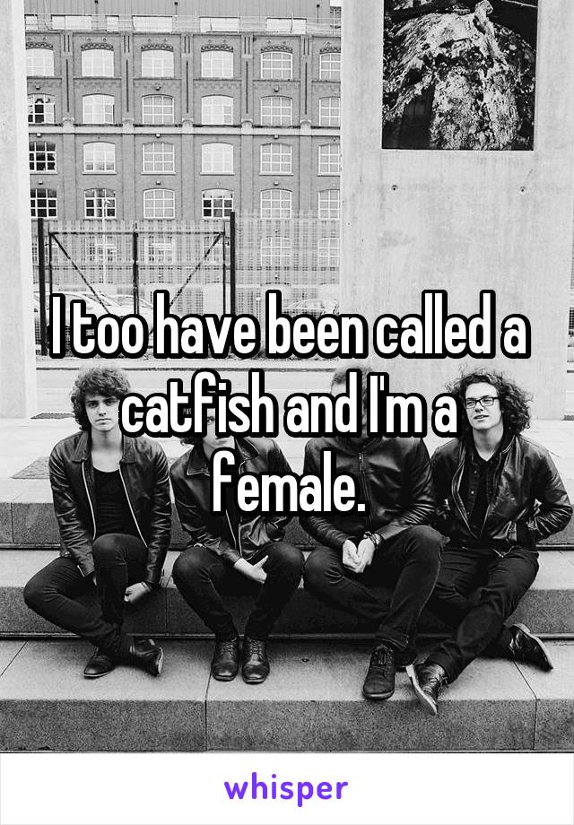 I too have been called a catfish and I'm a female.