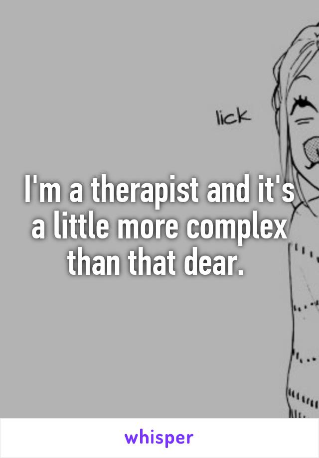 I'm a therapist and it's a little more complex than that dear. 