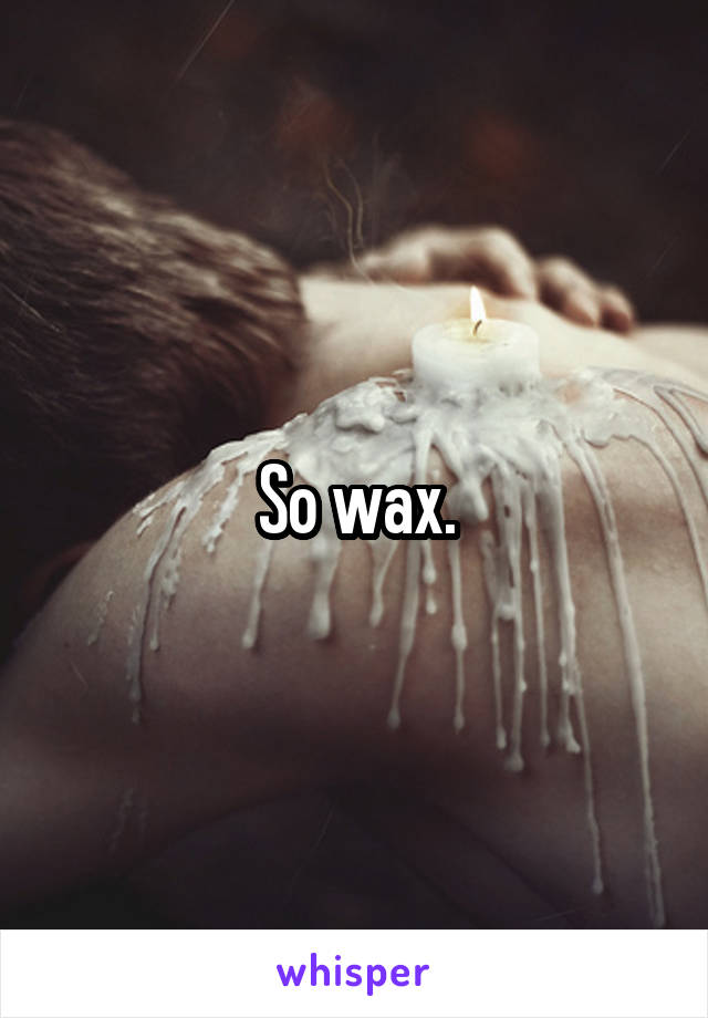 So wax.