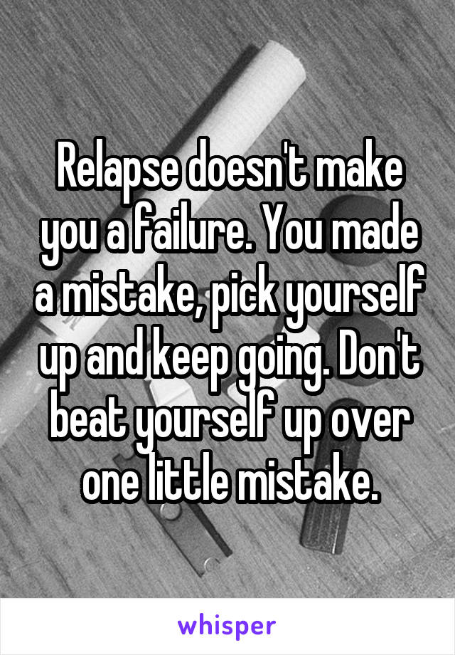Relapse doesn't make you a failure. You made a mistake, pick yourself up and keep going. Don't beat yourself up over one little mistake.