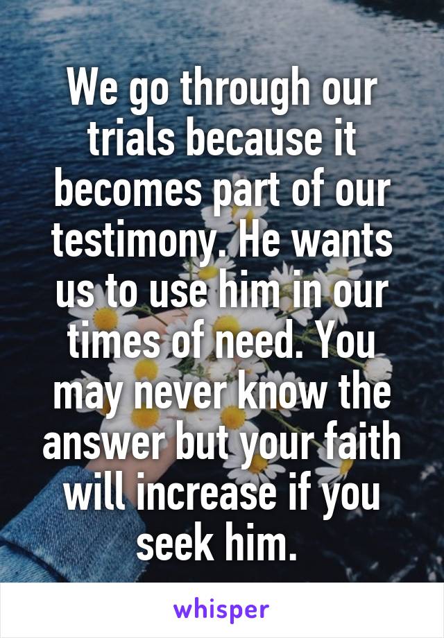 We go through our trials because it becomes part of our testimony. He wants us to use him in our times of need. You may never know the answer but your faith will increase if you seek him. 