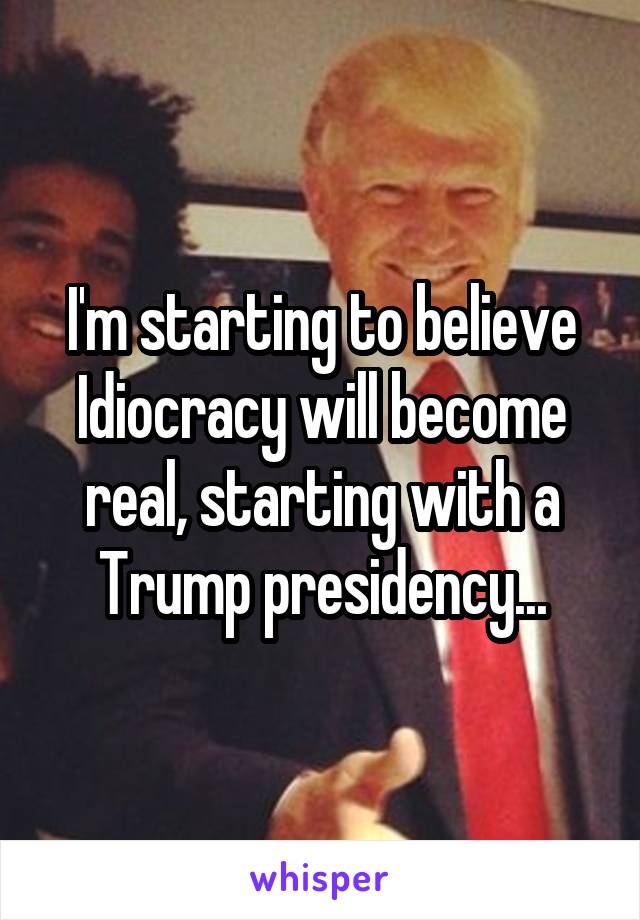 I'm starting to believe Idiocracy will become real, starting with a Trump presidency...