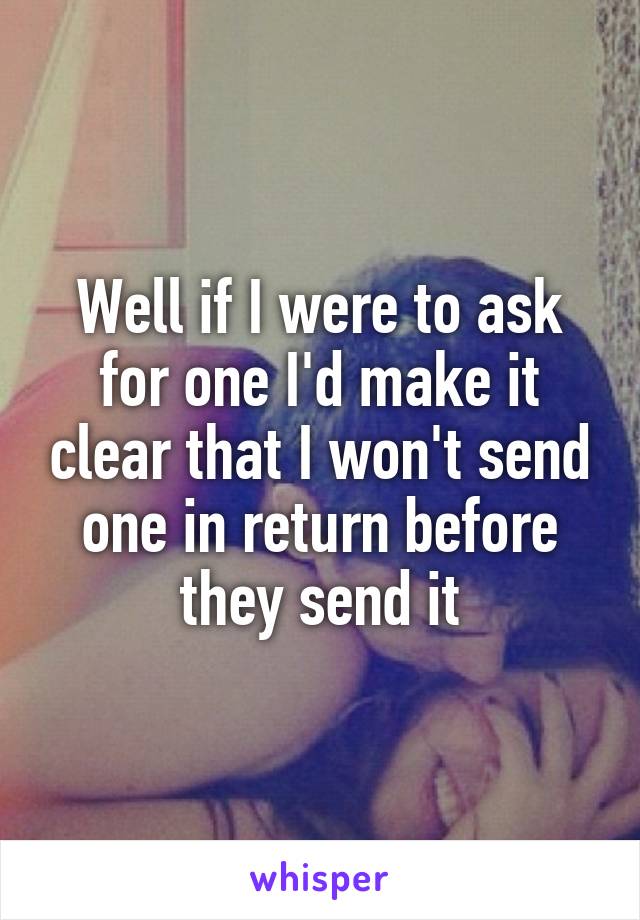 Well if I were to ask for one I'd make it clear that I won't send one in return before they send it