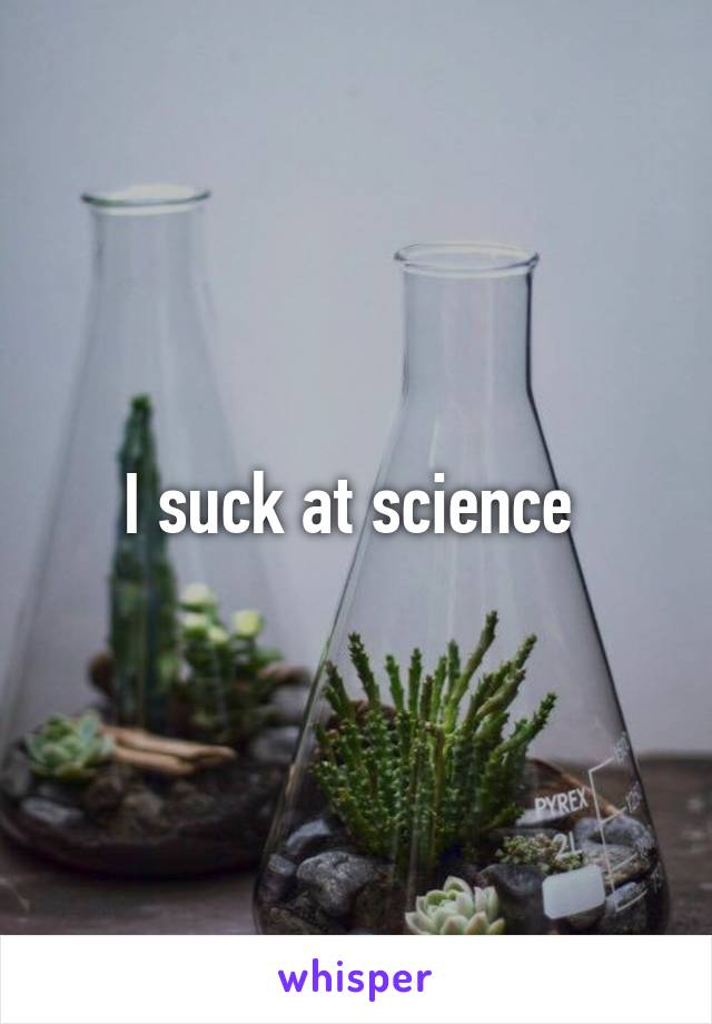 I suck at science 