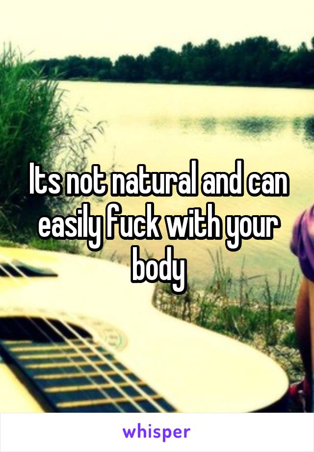 Its not natural and can easily fuck with your body