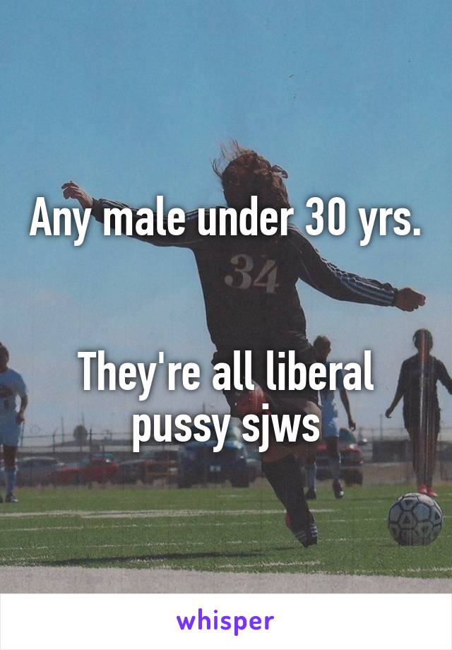 Any male under 30 yrs. 

They're all liberal pussy sjws