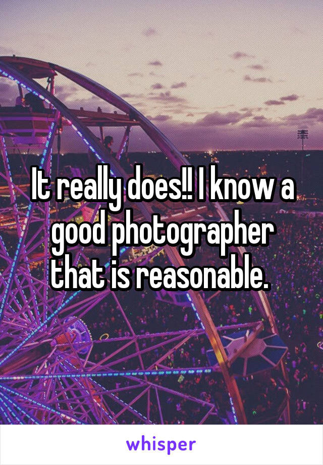 It really does!! I know a good photographer that is reasonable. 