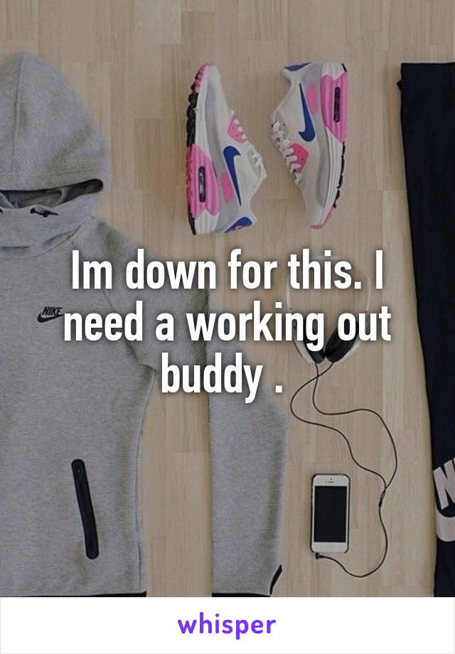 Im down for this. I need a working out buddy . 