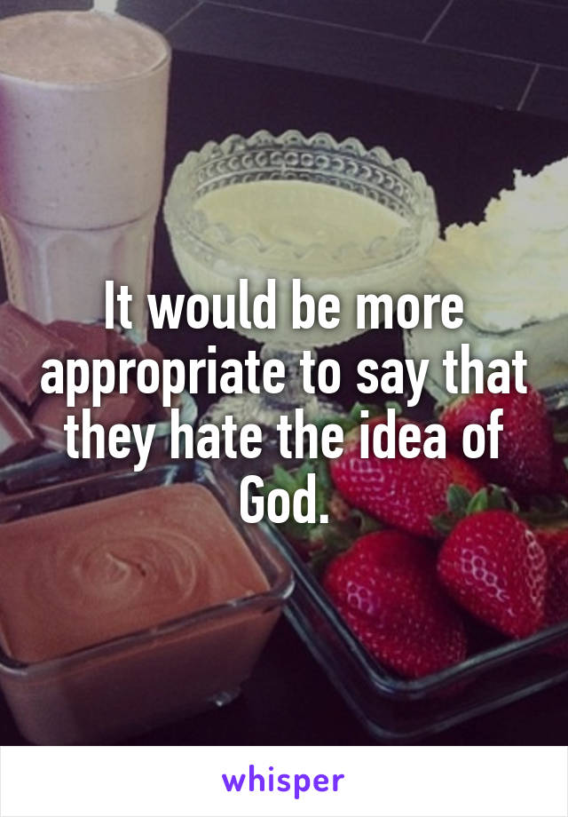It would be more appropriate to say that they hate the idea of God.