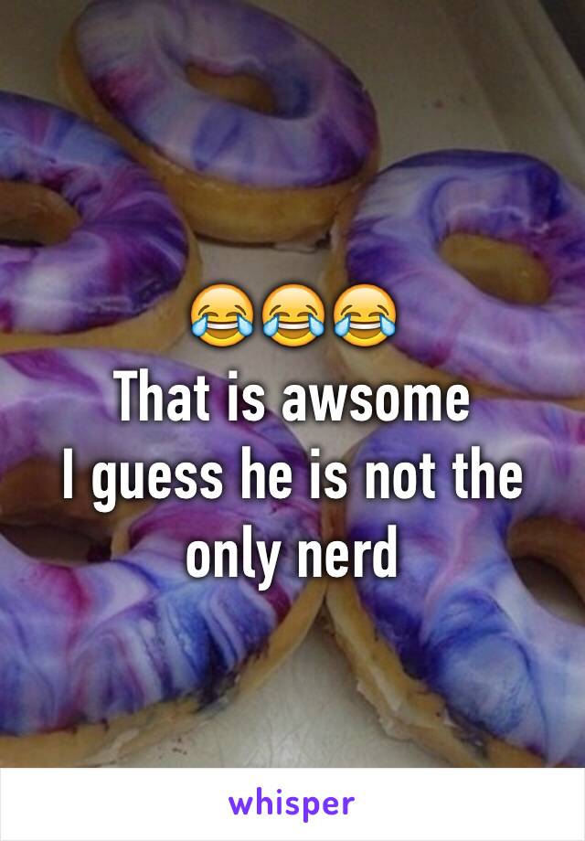 😂😂😂
That is awsome 
I guess he is not the only nerd 