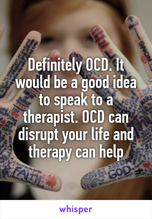 Definitely OCD. It would be a good idea to speak to a therapist. OCD can disrupt your life and therapy can help