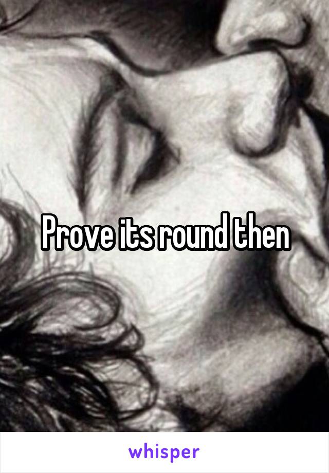 Prove its round then
