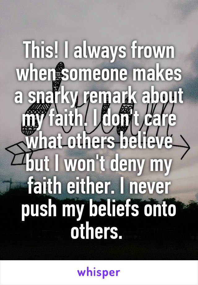 This! I always frown when someone makes a snarky remark about my faith. I don't care what others believe but I won't deny my faith either. I never push my beliefs onto others. 