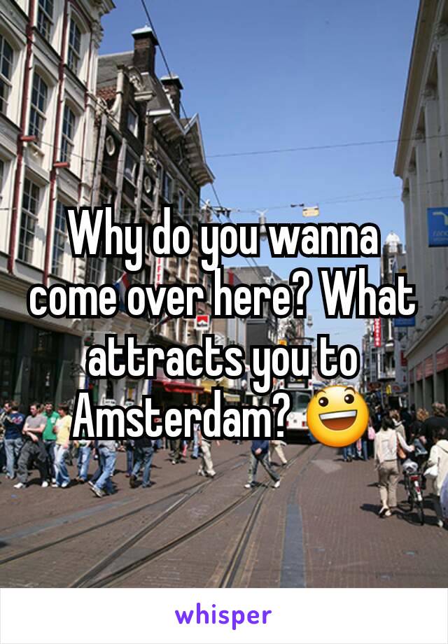 Why do you wanna come over here? What attracts you to Amsterdam? 😃