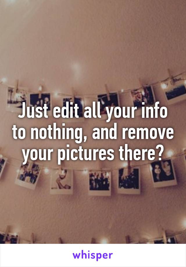 Just edit all your info to nothing, and remove your pictures there?