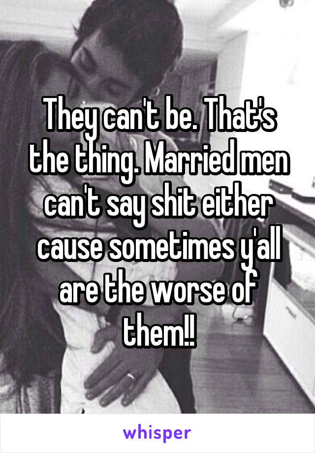 They can't be. That's the thing. Married men can't say shit either cause sometimes y'all are the worse of them!!