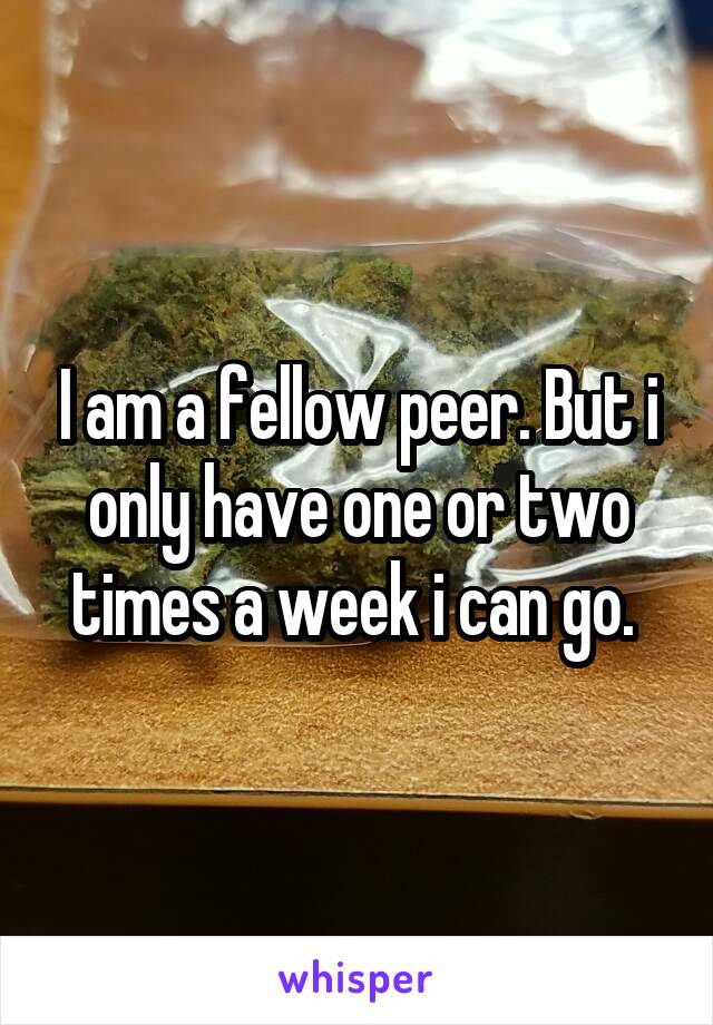 I am a fellow peer. But i only have one or two times a week i can go. 