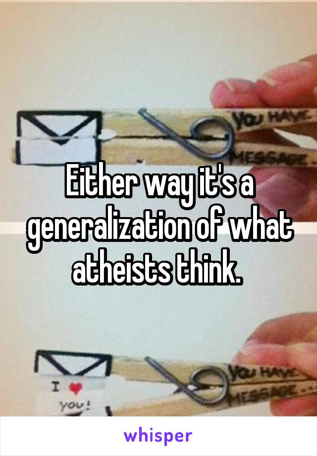 Either way it's a generalization of what atheists think. 