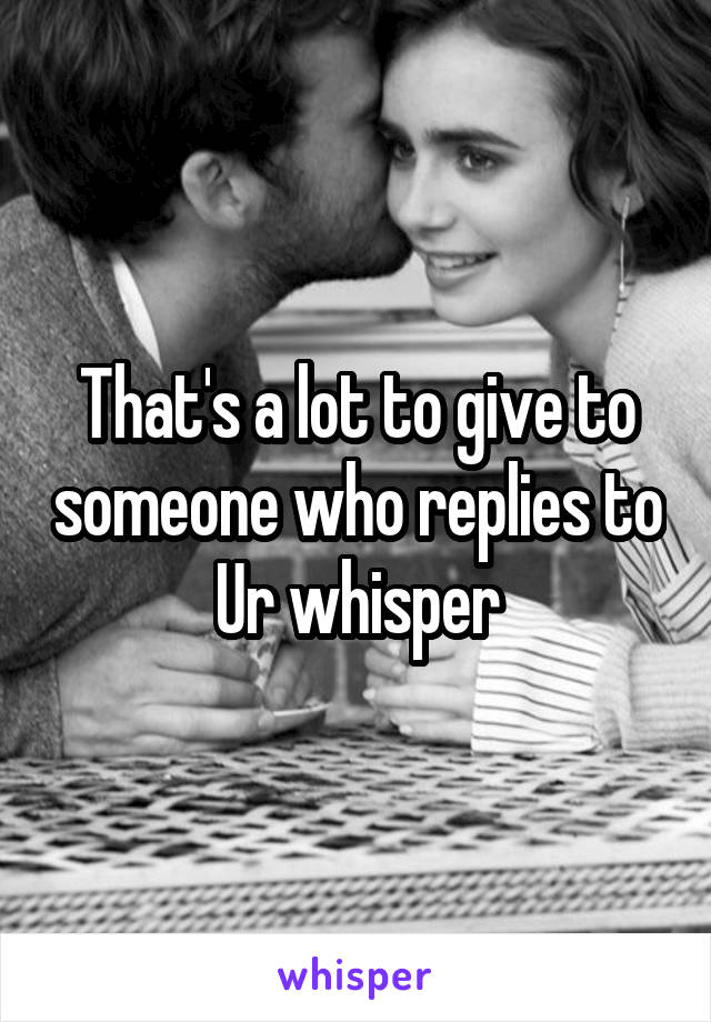 That's a lot to give to someone who replies to Ur whisper