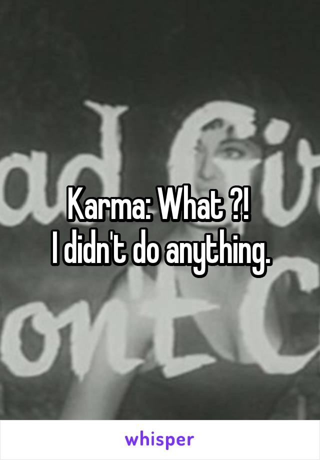 Karma: What ?! 
I didn't do anything.