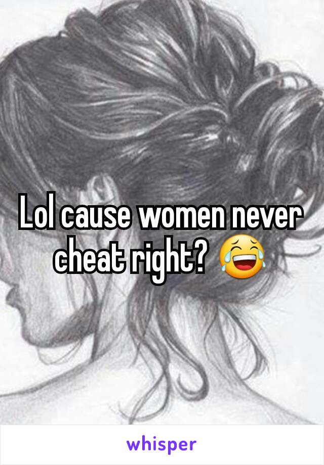 Lol cause women never cheat right? 😂