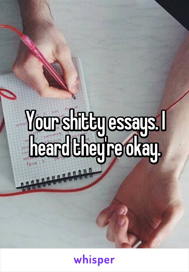 Your shitty essays. I heard they're okay.