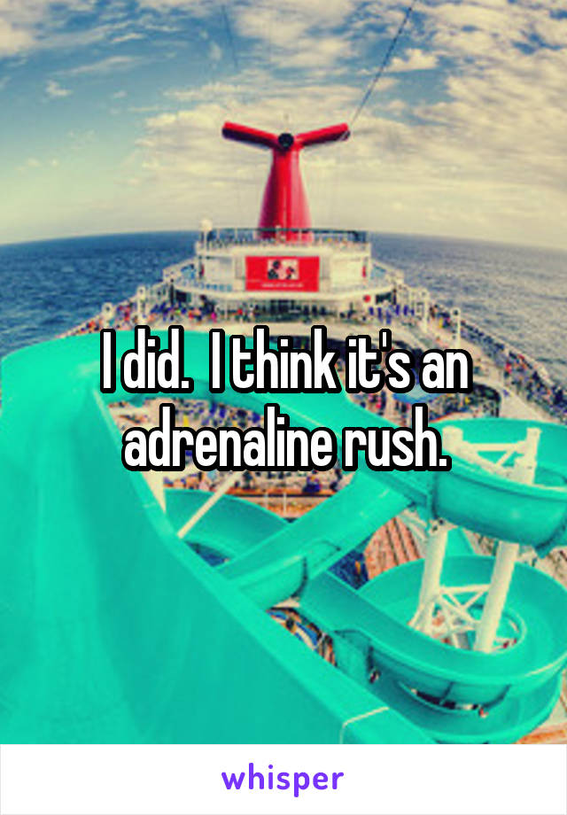 I did.  I think it's an adrenaline rush.