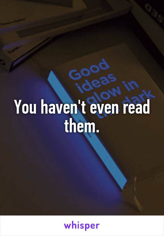 You haven't even read them.