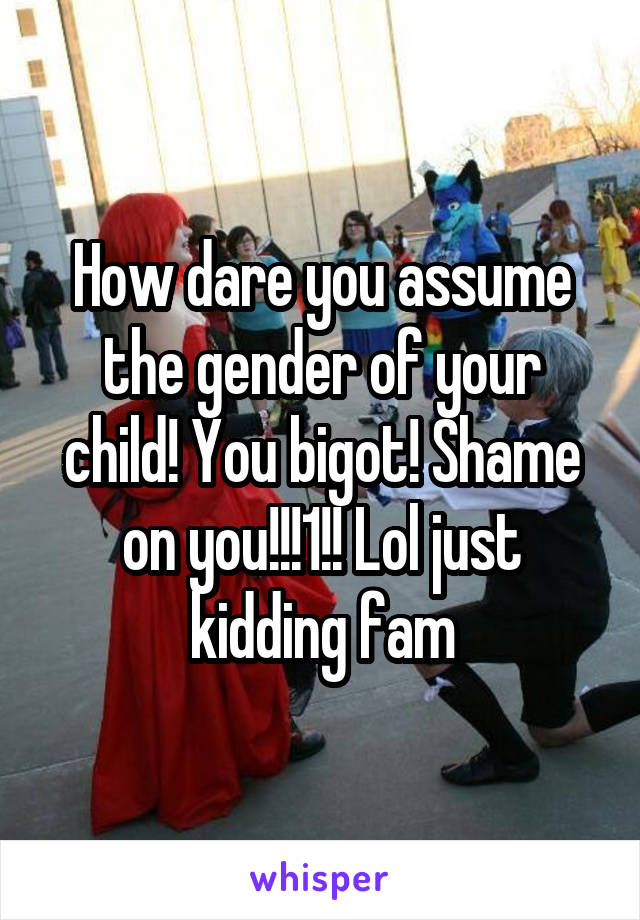 How dare you assume the gender of your child! You bigot! Shame on you!!!1!! Lol just kidding fam