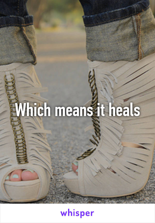 Which means it heals