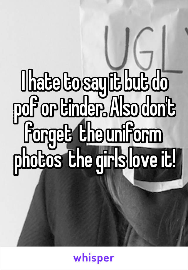 I hate to say it but do pof or tinder. Also don't forget  the uniform  photos  the girls love it! 